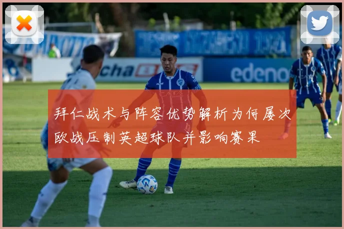 拜仁战术与阵容优势解析为何屡次欧战压制英超球队并影响赛果