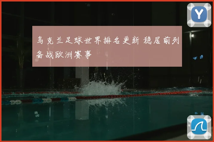 乌克兰足球世界排名更新 稳居前列备战欧洲赛事