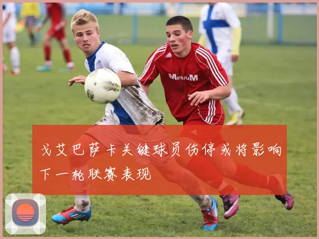 戈艾巴萨卡关键球员伤停或将影响下一轮联赛表现