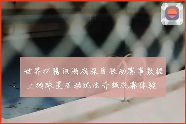 世界杯腾讯游戏深度联动赛事数据 上线球星活动玩法升级观赛体验