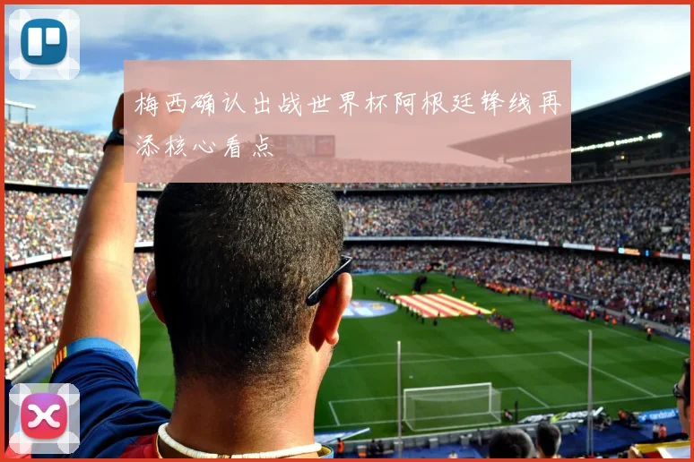梅西确认出战世界杯阿根廷锋线再添核心看点