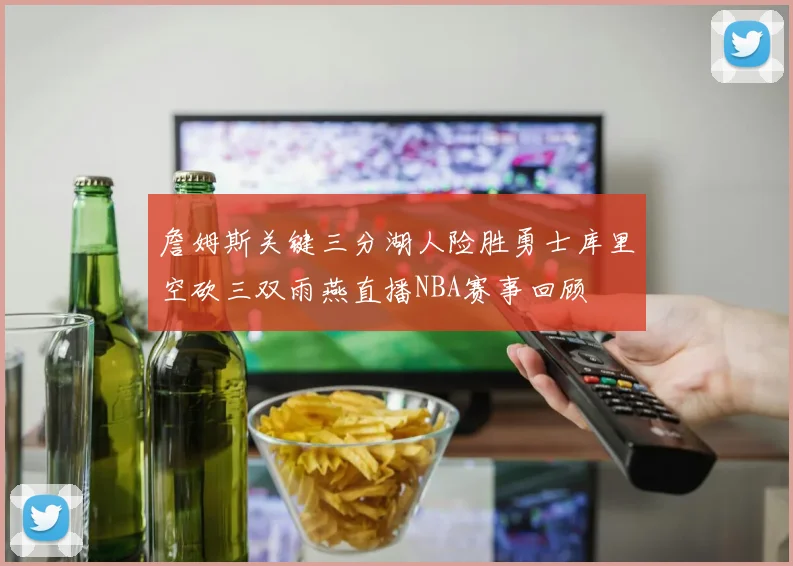 詹姆斯关键三分湖人险胜勇士库里空砍三双雨燕直播NBA赛事回顾