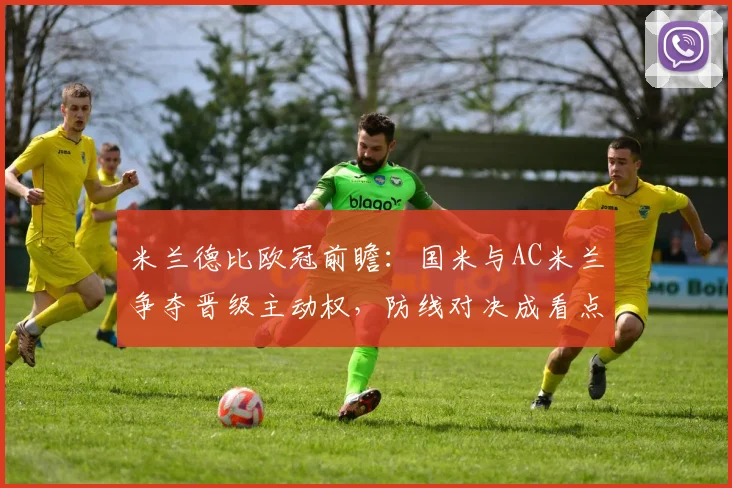 米兰德比欧冠前瞻：国米与AC米兰争夺晋级主动权，防线对决成看点