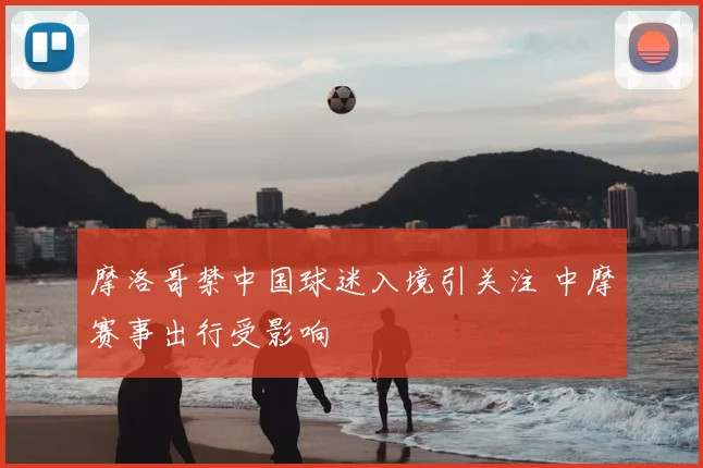 摩洛哥禁中国球迷入境引关注 中摩赛事出行受影响
