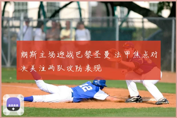 朗斯主场迎战巴黎圣曼 法甲焦点对决关注两队攻防表现
