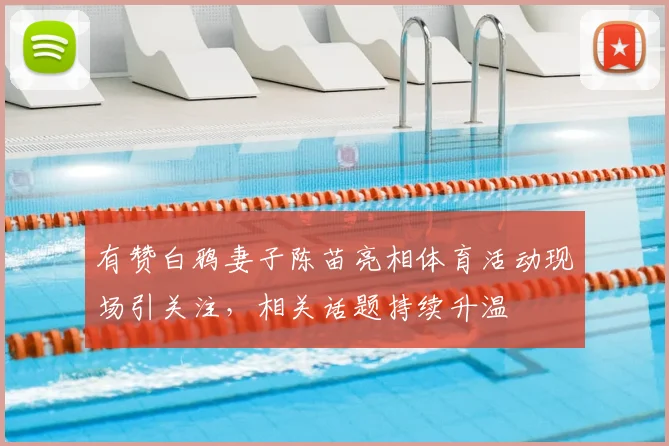 有赞白鸦妻子陈苗亮相体育活动现场引关注，相关话题持续升温