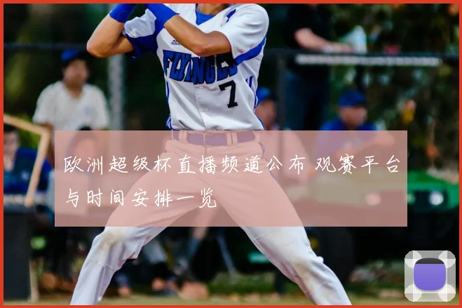欧洲超级杯直播频道公布 观赛平台与时间安排一览