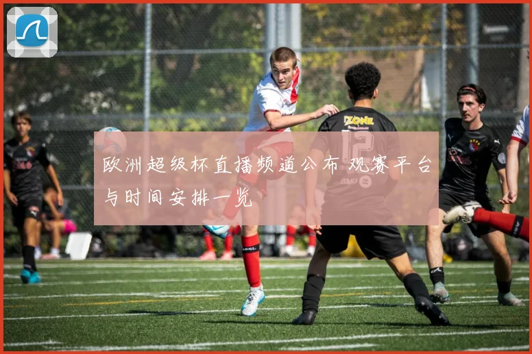 欧洲超级杯直播频道公布 观赛平台与时间安排一览
