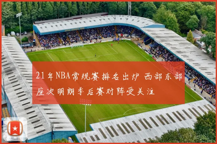21年NBA常规赛排名出炉 西部东部座次明朗季后赛对阵受关注