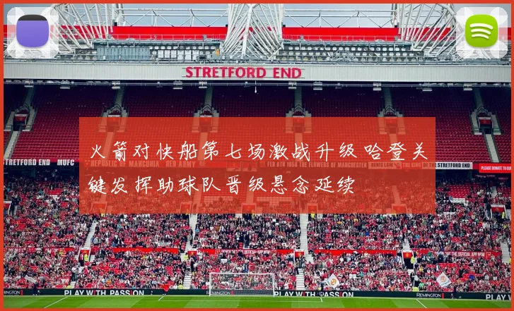 火箭对快船第七场激战升级 哈登关键发挥助球队晋级悬念延续