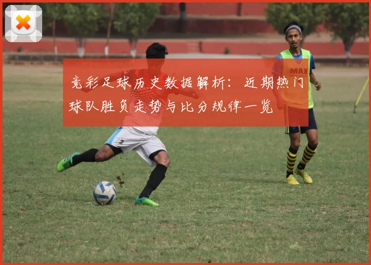 竞彩足球历史数据解析：近期热门球队胜负走势与比分规律一览
