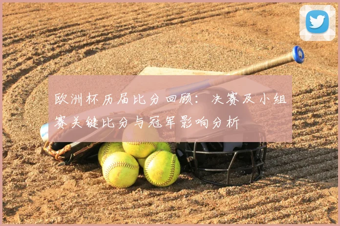 欧洲杯历届比分回顾：决赛及小组赛关键比分与冠军影响分析