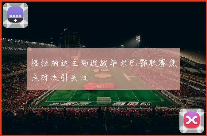 格拉纳达主场迎战毕尔巴鄂联赛焦点对决引关注