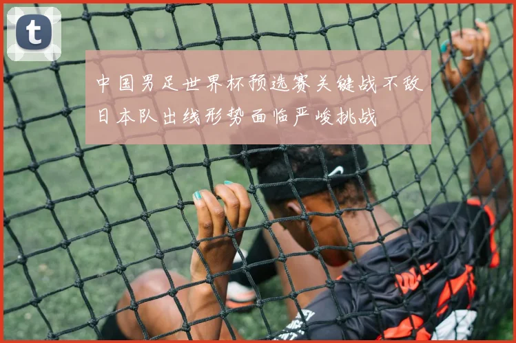 中国男足世界杯预选赛关键战不敌日本队出线形势面临严峻挑战