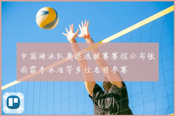 中国游泳队奥运选拔赛赛程公布张雨霏李冰洁等多位名将参赛