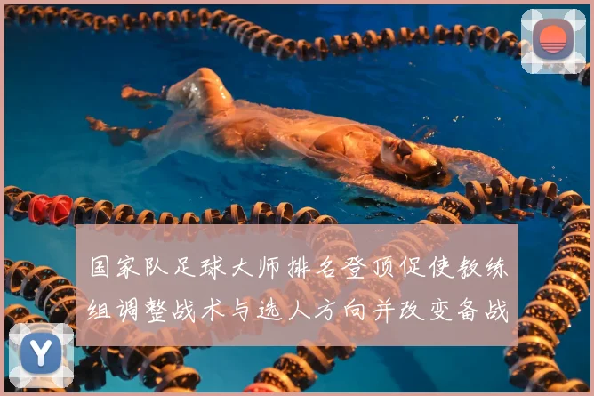 国家队足球大师排名登顶促使教练组调整战术与选人方向并改变备战重点